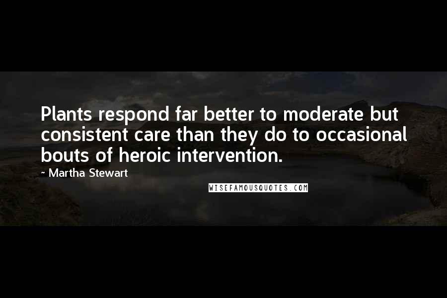 Martha Stewart Quotes: Plants respond far better to moderate but consistent care than they do to occasional bouts of heroic intervention.