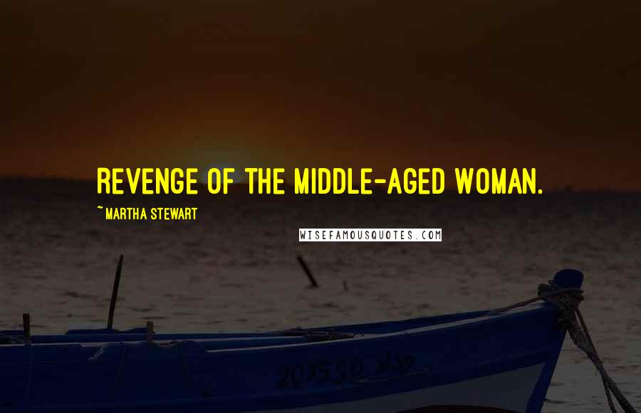 Martha Stewart Quotes: Revenge of the Middle-Aged Woman.