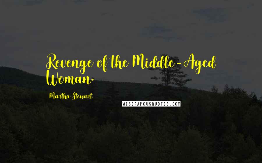 Martha Stewart Quotes: Revenge of the Middle-Aged Woman.