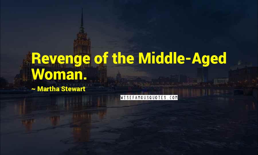 Martha Stewart Quotes: Revenge of the Middle-Aged Woman.