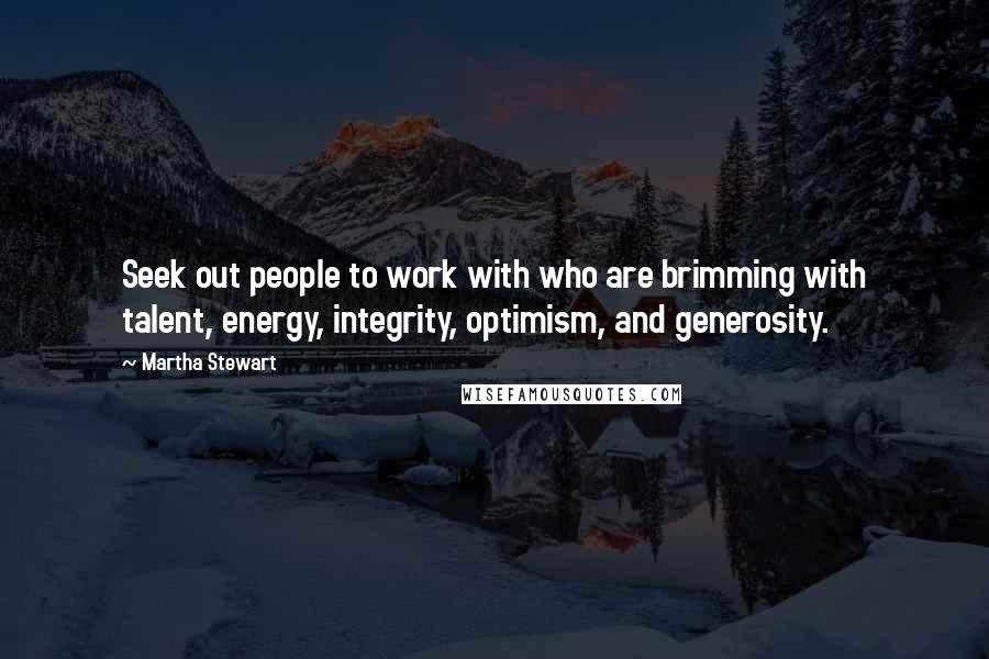 Martha Stewart Quotes: Seek out people to work with who are brimming with talent, energy, integrity, optimism, and generosity.