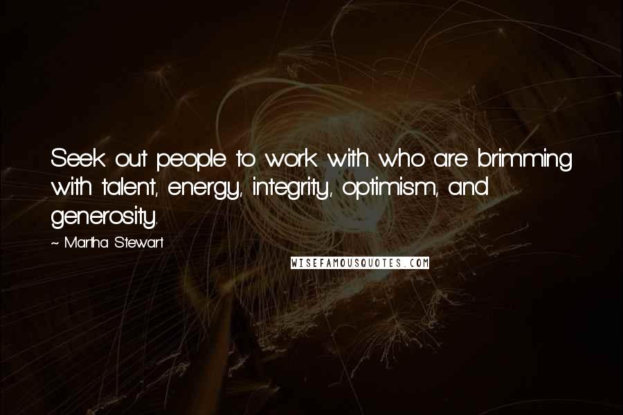 Martha Stewart Quotes: Seek out people to work with who are brimming with talent, energy, integrity, optimism, and generosity.