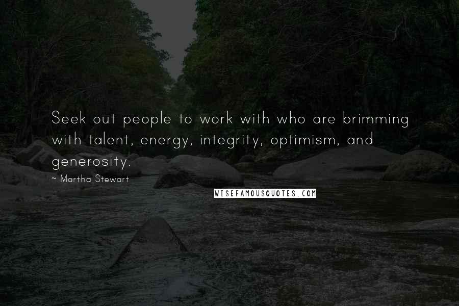 Martha Stewart Quotes: Seek out people to work with who are brimming with talent, energy, integrity, optimism, and generosity.