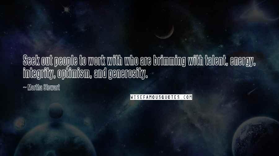 Martha Stewart Quotes: Seek out people to work with who are brimming with talent, energy, integrity, optimism, and generosity.