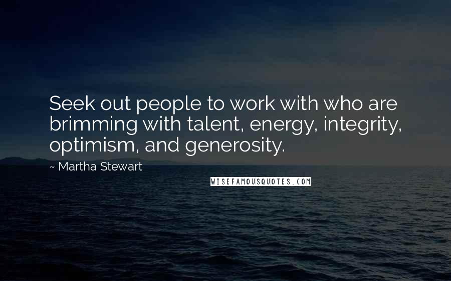 Martha Stewart Quotes: Seek out people to work with who are brimming with talent, energy, integrity, optimism, and generosity.