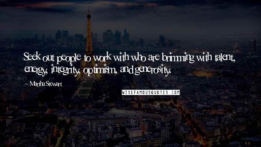 Martha Stewart Quotes: Seek out people to work with who are brimming with talent, energy, integrity, optimism, and generosity.