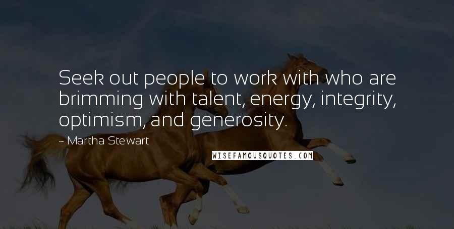 Martha Stewart Quotes: Seek out people to work with who are brimming with talent, energy, integrity, optimism, and generosity.