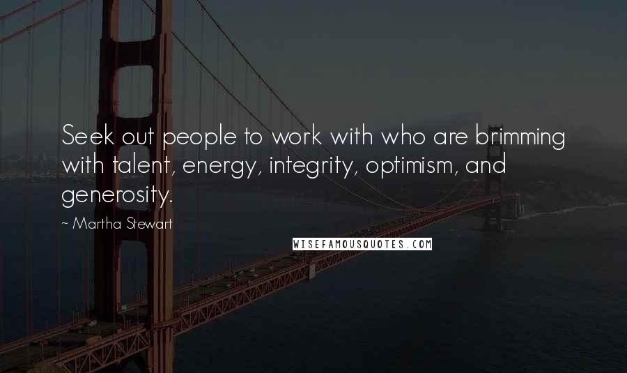 Martha Stewart Quotes: Seek out people to work with who are brimming with talent, energy, integrity, optimism, and generosity.