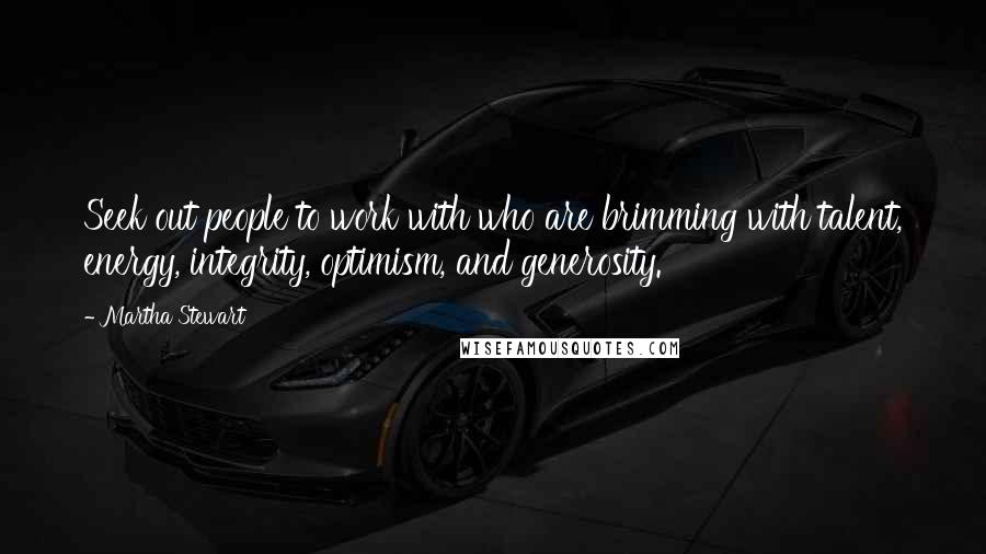 Martha Stewart Quotes: Seek out people to work with who are brimming with talent, energy, integrity, optimism, and generosity.