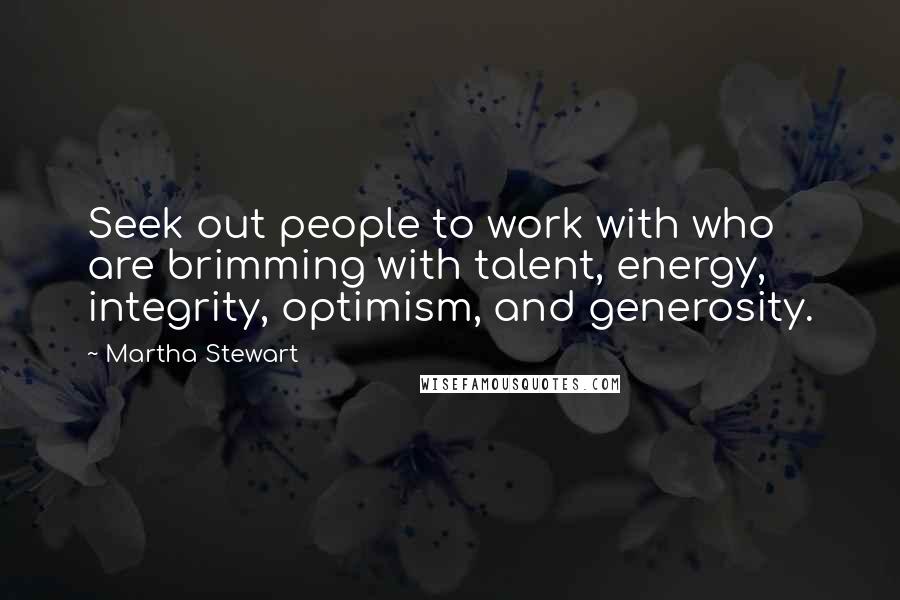 Martha Stewart Quotes: Seek out people to work with who are brimming with talent, energy, integrity, optimism, and generosity.