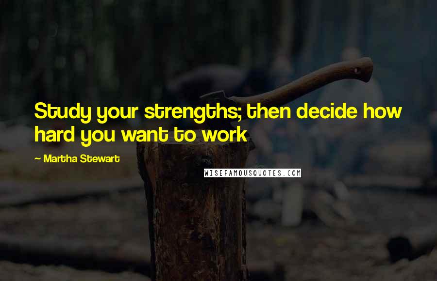 Martha Stewart Quotes: Study your strengths; then decide how hard you want to work