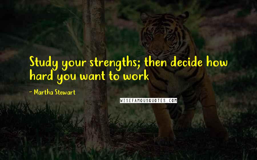 Martha Stewart Quotes: Study your strengths; then decide how hard you want to work