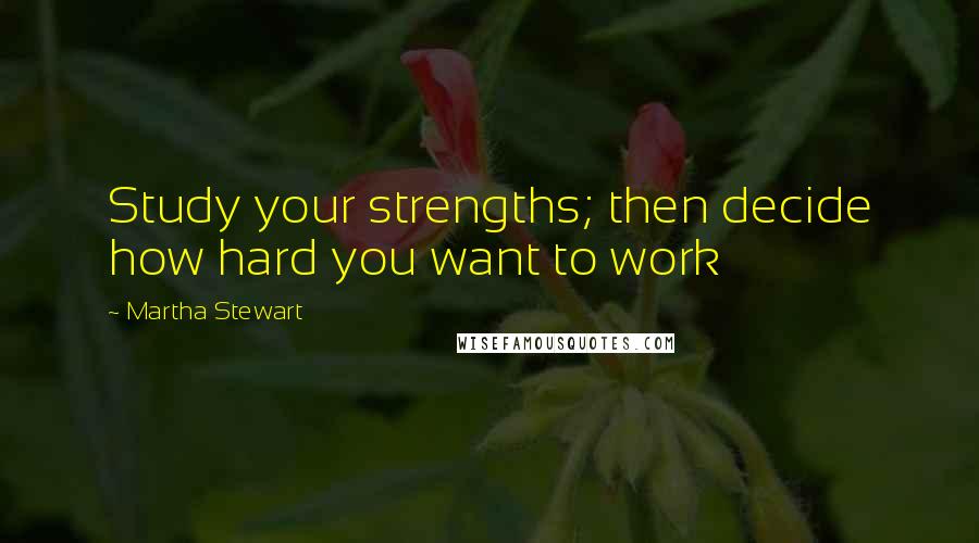 Martha Stewart Quotes: Study your strengths; then decide how hard you want to work