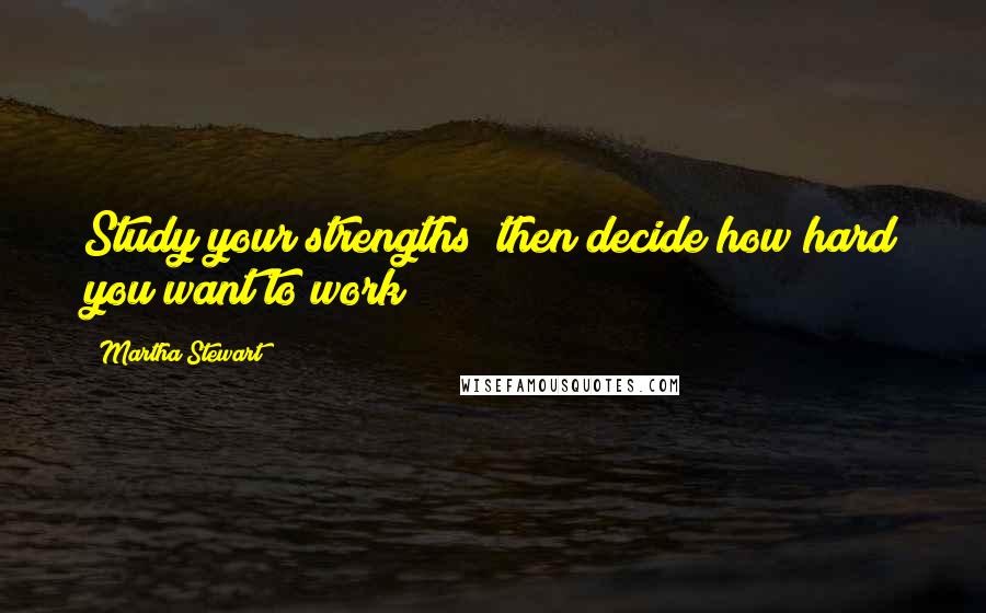 Martha Stewart Quotes: Study your strengths; then decide how hard you want to work