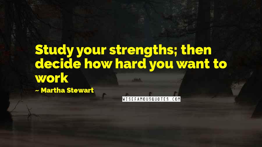 Martha Stewart Quotes: Study your strengths; then decide how hard you want to work
