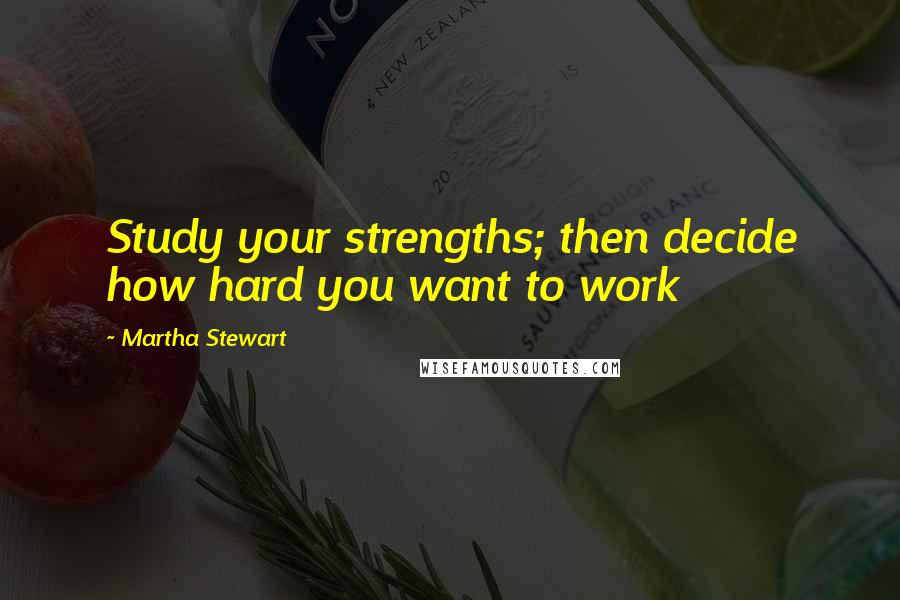 Martha Stewart Quotes: Study your strengths; then decide how hard you want to work