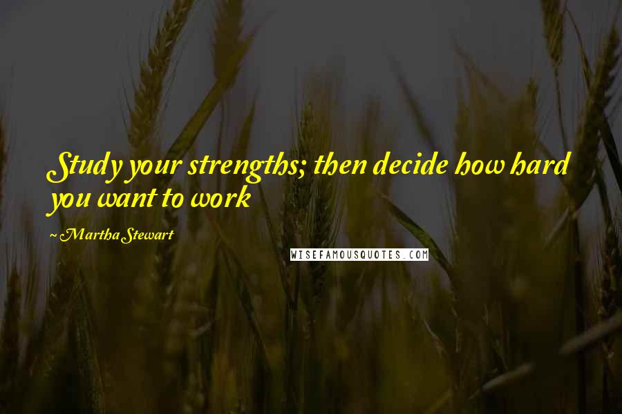 Martha Stewart Quotes: Study your strengths; then decide how hard you want to work