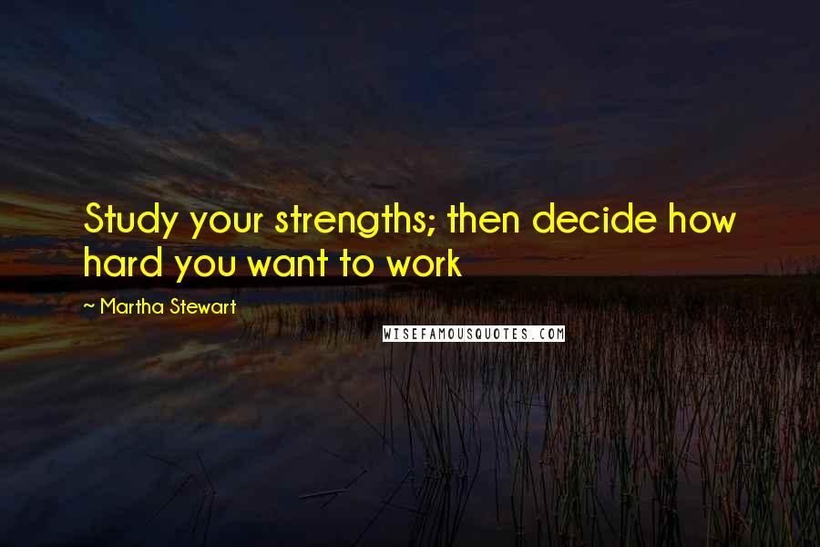 Martha Stewart Quotes: Study your strengths; then decide how hard you want to work