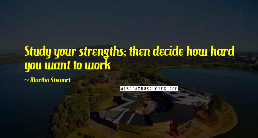 Martha Stewart Quotes: Study your strengths; then decide how hard you want to work
