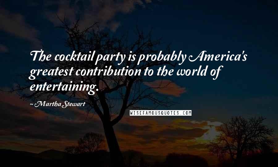 Martha Stewart Quotes: The cocktail party is probably America's greatest contribution to the world of entertaining.