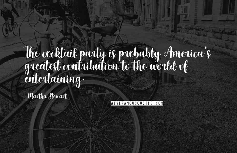 Martha Stewart Quotes: The cocktail party is probably America's greatest contribution to the world of entertaining.