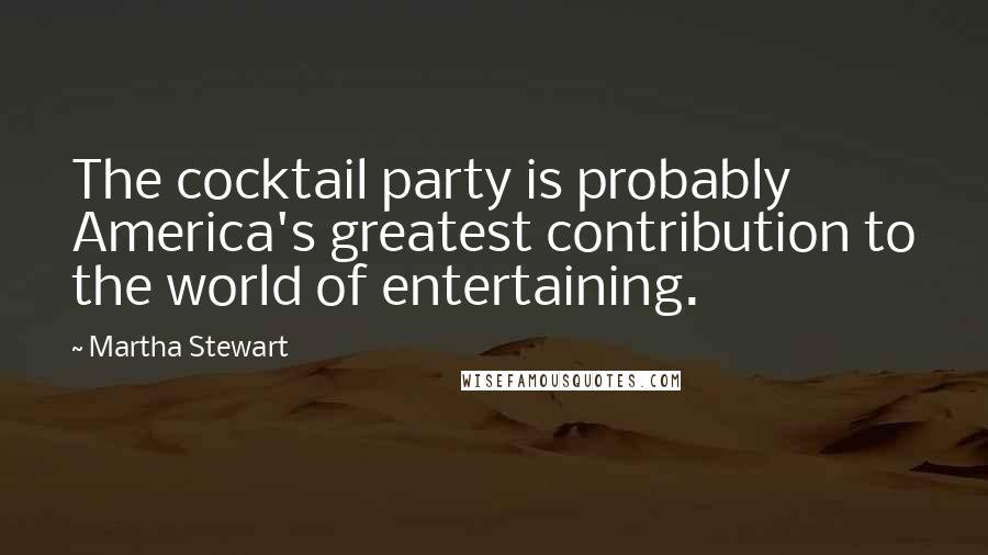 Martha Stewart Quotes: The cocktail party is probably America's greatest contribution to the world of entertaining.
