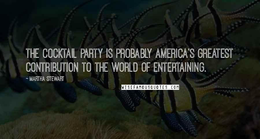 Martha Stewart Quotes: The cocktail party is probably America's greatest contribution to the world of entertaining.