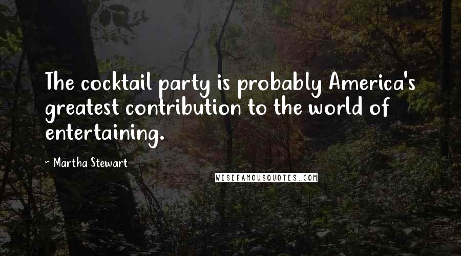 Martha Stewart Quotes: The cocktail party is probably America's greatest contribution to the world of entertaining.