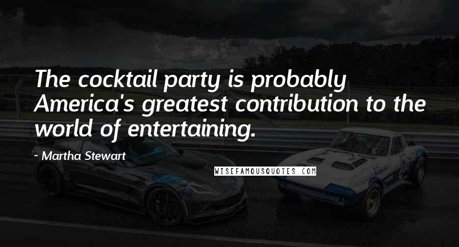 Martha Stewart Quotes: The cocktail party is probably America's greatest contribution to the world of entertaining.
