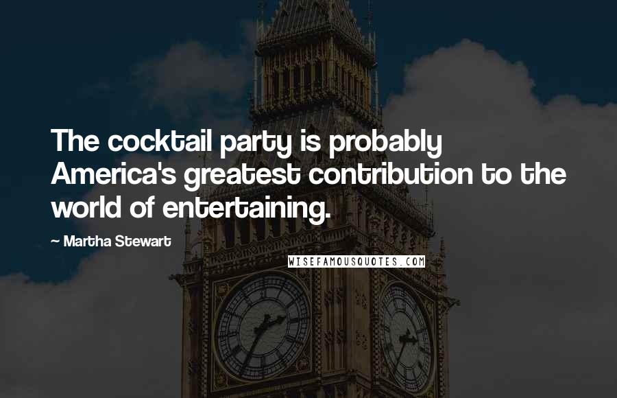 Martha Stewart Quotes: The cocktail party is probably America's greatest contribution to the world of entertaining.