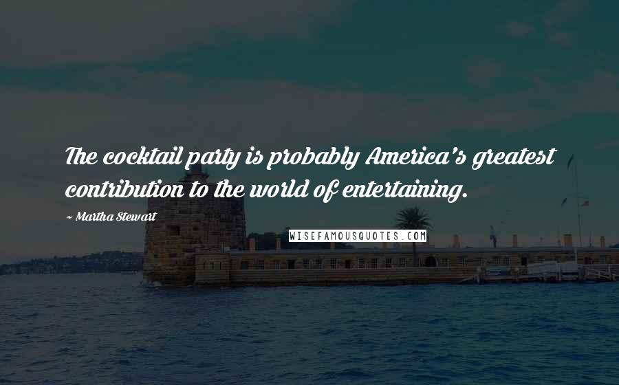 Martha Stewart Quotes: The cocktail party is probably America's greatest contribution to the world of entertaining.