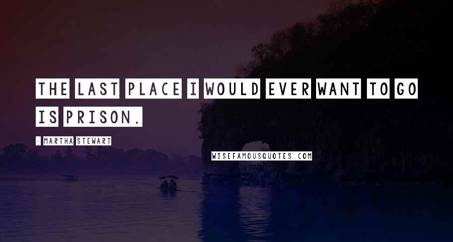 Martha Stewart Quotes: The last place I would ever want to go is prison.