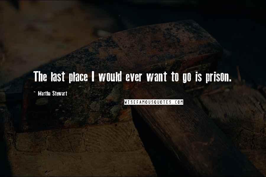 Martha Stewart Quotes: The last place I would ever want to go is prison.