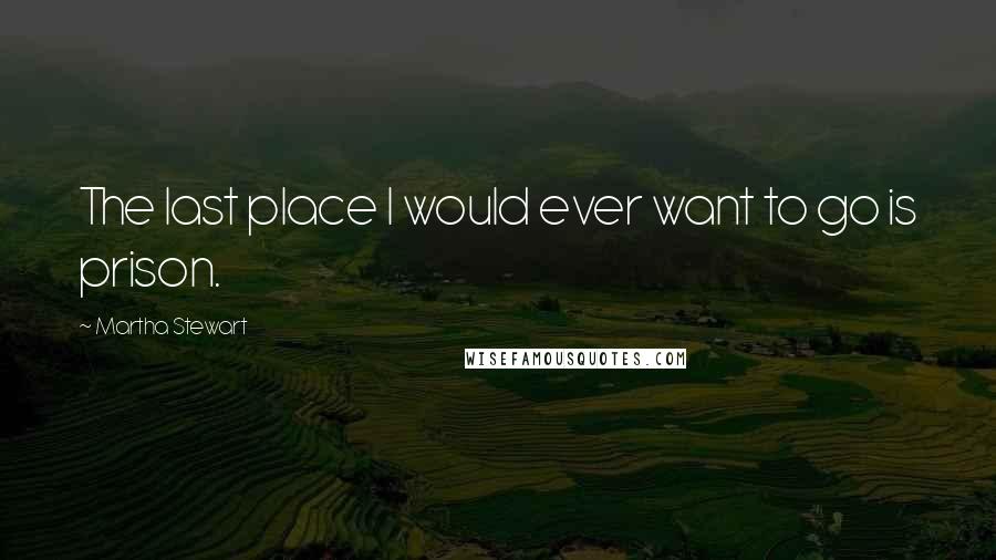 Martha Stewart Quotes: The last place I would ever want to go is prison.