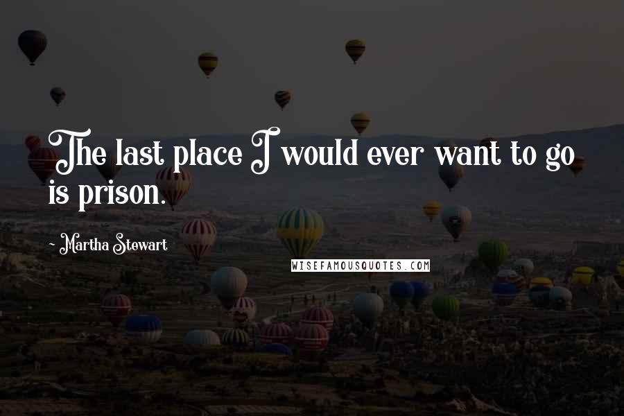 Martha Stewart Quotes: The last place I would ever want to go is prison.