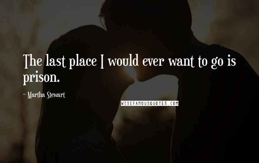 Martha Stewart Quotes: The last place I would ever want to go is prison.