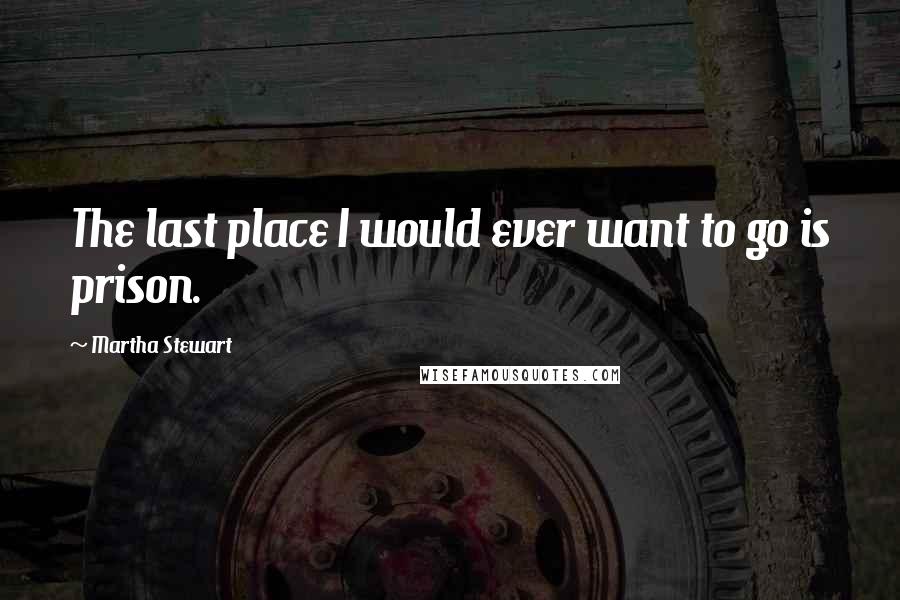 Martha Stewart Quotes: The last place I would ever want to go is prison.