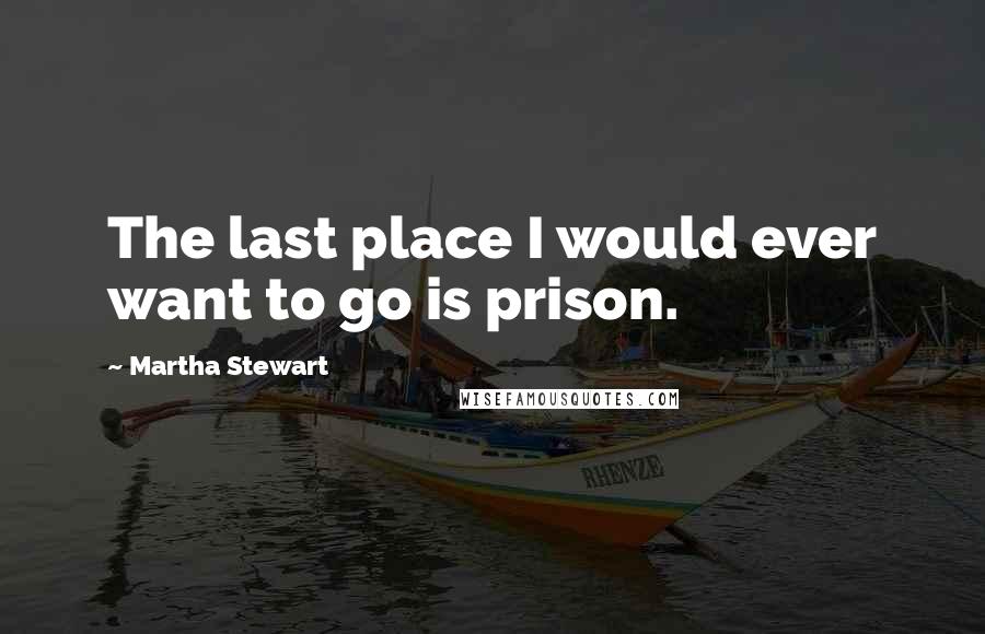 Martha Stewart Quotes: The last place I would ever want to go is prison.