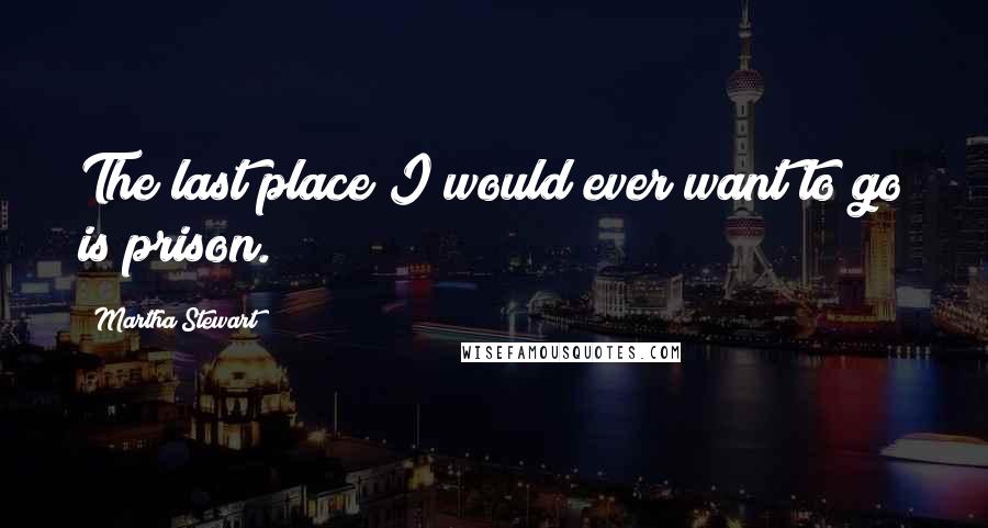 Martha Stewart Quotes: The last place I would ever want to go is prison.