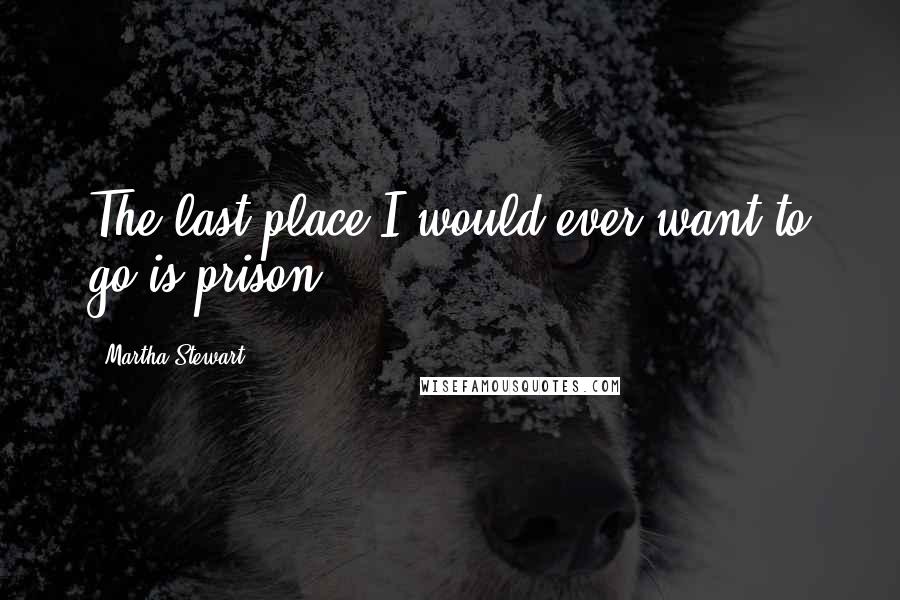 Martha Stewart Quotes: The last place I would ever want to go is prison.