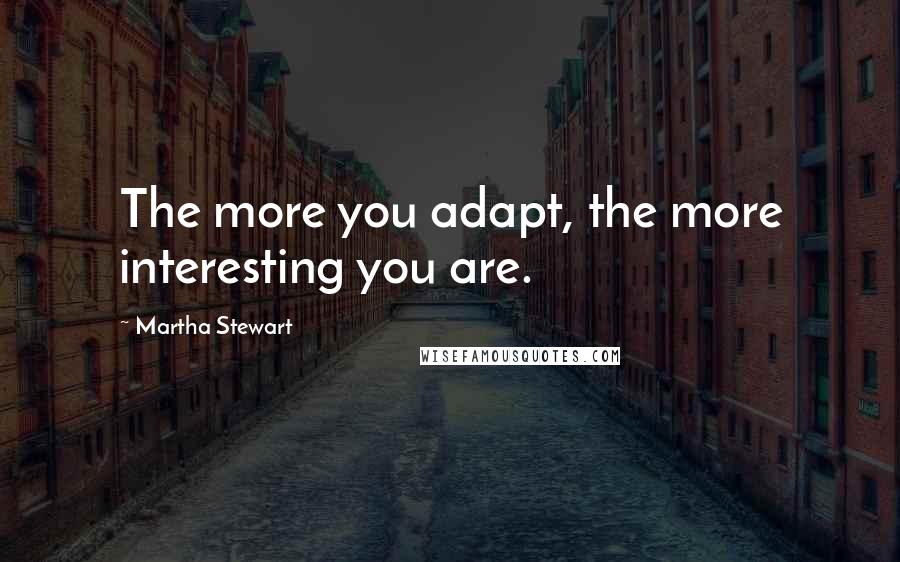 Martha Stewart Quotes: The more you adapt, the more interesting you are.