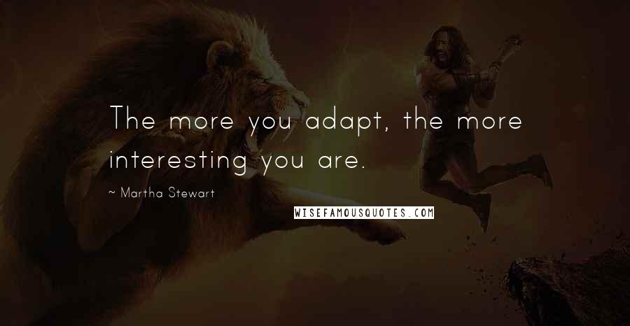Martha Stewart Quotes: The more you adapt, the more interesting you are.
