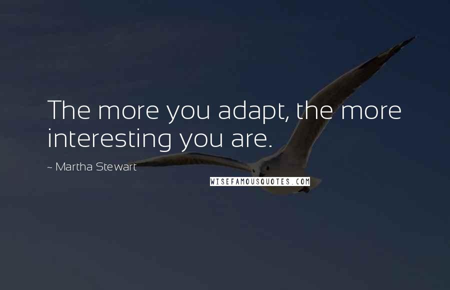 Martha Stewart Quotes: The more you adapt, the more interesting you are.