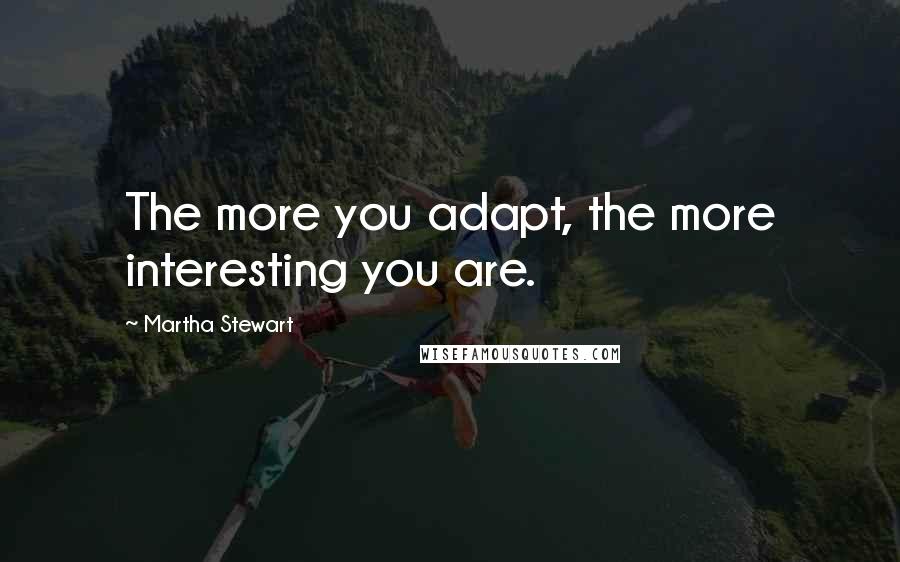 Martha Stewart Quotes: The more you adapt, the more interesting you are.