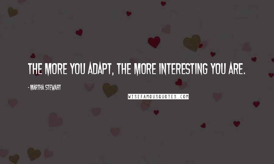 Martha Stewart Quotes: The more you adapt, the more interesting you are.