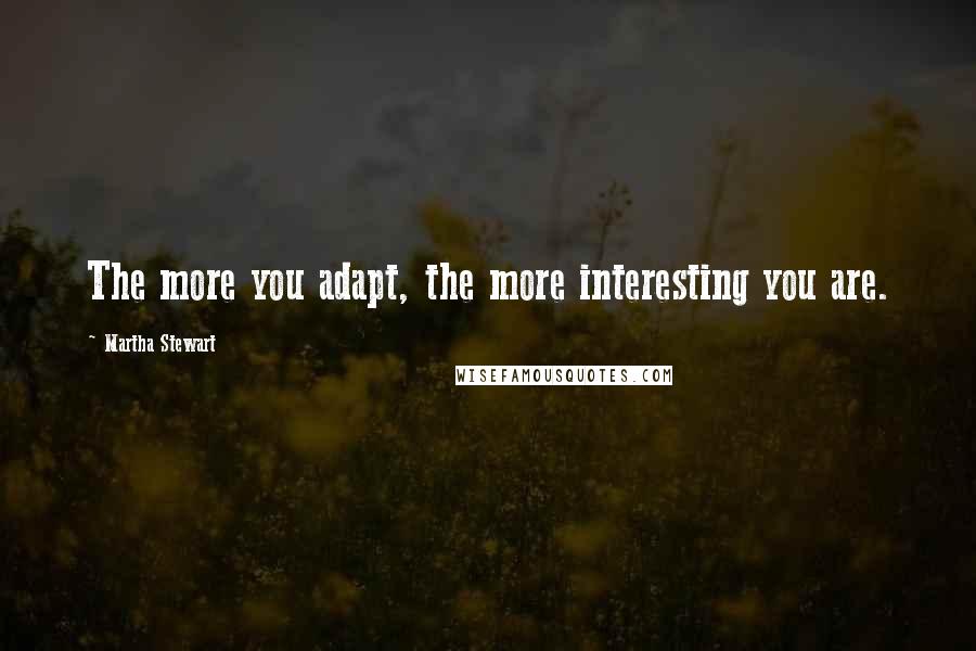 Martha Stewart Quotes: The more you adapt, the more interesting you are.