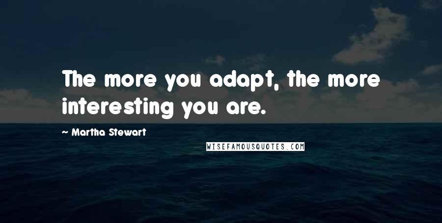 Martha Stewart Quotes: The more you adapt, the more interesting you are.