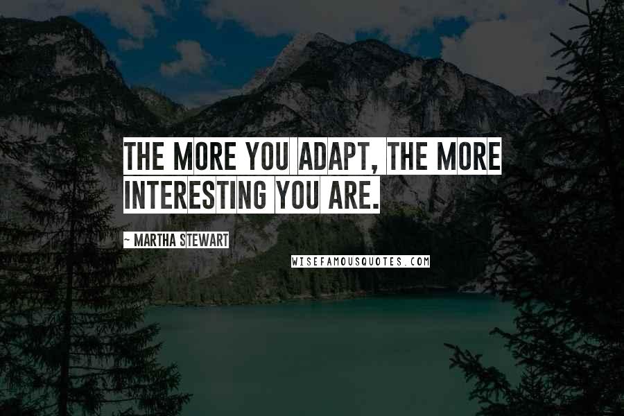 Martha Stewart Quotes: The more you adapt, the more interesting you are.