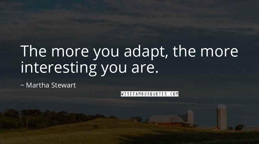 Martha Stewart Quotes: The more you adapt, the more interesting you are.
