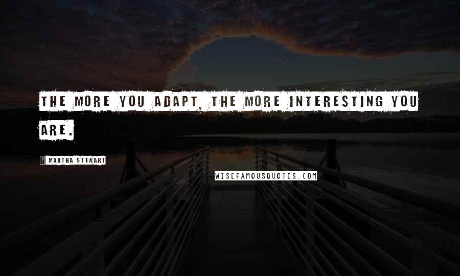 Martha Stewart Quotes: The more you adapt, the more interesting you are.